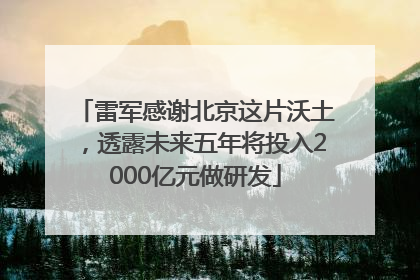 雷军感谢北京这片沃土，透露未来五年将投入2000亿元做研发