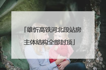 雄忻高铁河北段站房主体结构全部封顶