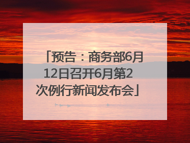 预告：商务部6月12日召开6月第2次例行新闻发布会