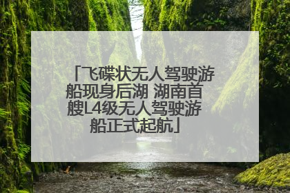 飞碟状无人驾驶游船现身后湖 湖南首艘L4级无人驾驶游船正式起航