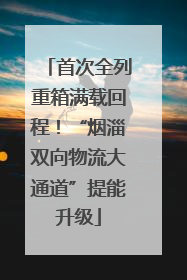 首次全列重箱满载回程！“烟淄双向物流大通道”提能升级