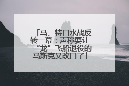 马、特口水战反转一幕：声称要让“龙”飞船退役的马斯克又改口了