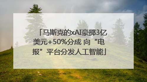 马斯克的xAI豪掷3亿美元+50%分成 向“电报”平台分发人工智能