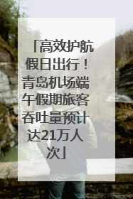 高效护航假日出行！青岛机场端午假期旅客吞吐量预计达21万人次