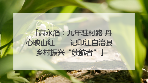高永滔：九年驻村路 丹心映山红——记印江自治县乡村振兴“续航者”