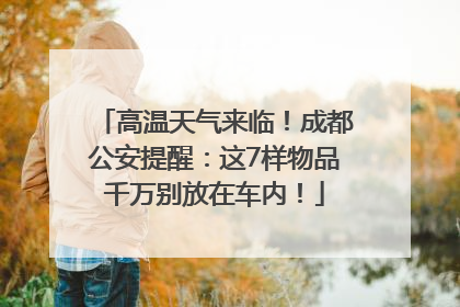 高温天气来临！成都公安提醒：这7样物品千万别放在车内！