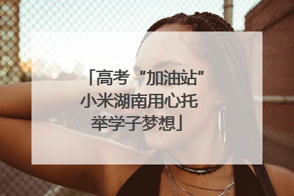 高考“加油站” 小米湖南用心托举学子梦想