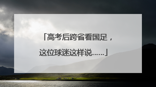 高考后跨省看国足，这位球迷这样说……
