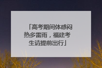 高考期间体感闷热多雷雨，福建考生请提前出行