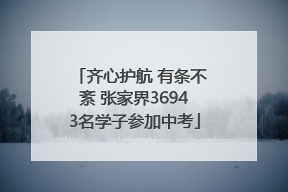 齐心护航 有条不紊 张家界36943名学子参加中考