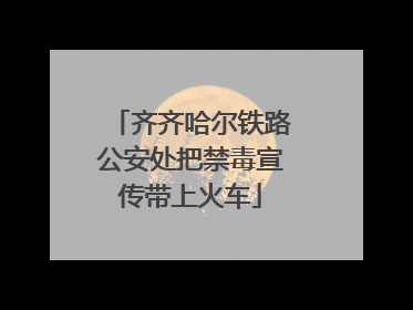齐齐哈尔铁路公安处把禁毒宣传带上火车