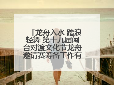 龙舟入水 踏浪轻舞 第十九届闽台对渡文化节龙舟邀请赛筹备工作有序推进