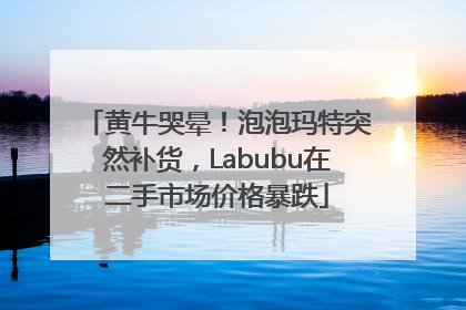 黄牛哭晕！泡泡玛特突然补货，Labubu在二手市场价格暴跌