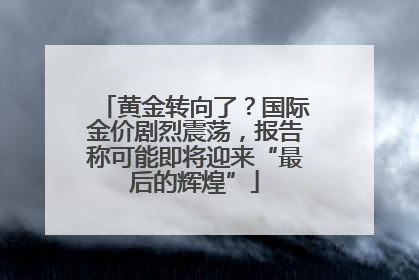 黄金转向了？国际金价剧烈震荡，报告称可能即将迎来“最后的辉煌”