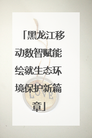 黑龙江移动数智赋能绘就生态环境保护新篇章