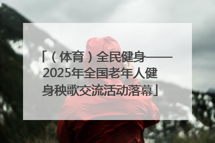 （体育）全民健身——2025年全国老年人健身秧歌交流活动落幕