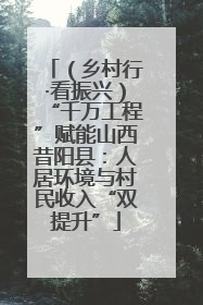 （乡村行·看振兴）“千万工程”赋能山西昔阳县：人居环境与村民收入“双提升”