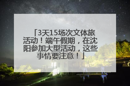 3天15场次文体旅活动！端午假期，在沈阳参加大型活动，这些事情要注意！