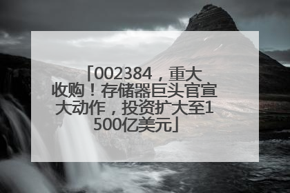 002384，重大收购！存储器巨头官宣大动作，投资扩大至1500亿美元