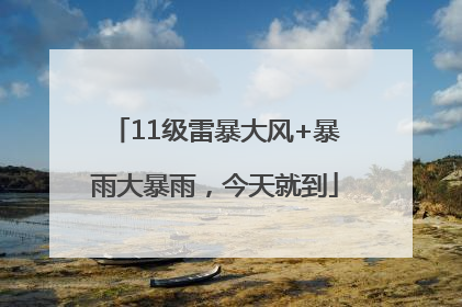 11级雷暴大风+暴雨大暴雨，今天就到