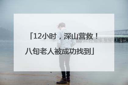 12小时，深山营救！八旬老人被成功找到