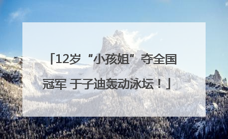 12岁“小孩姐”夺全国冠军 于子迪轰动泳坛！