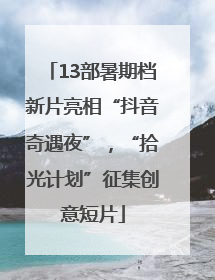 13部暑期档新片亮相“抖音奇遇夜”，“拾光计划”征集创意短片