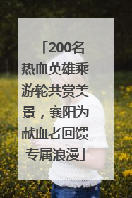 200名热血英雄乘游轮共赏美景，襄阳为献血者回馈专属浪漫