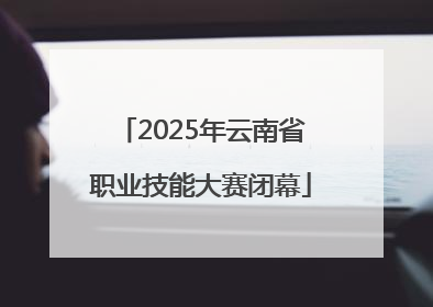 2025年云南省职业技能大赛闭幕