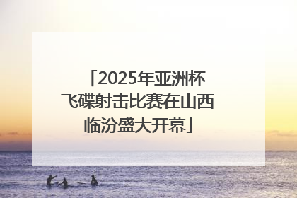 2025年亚洲杯飞碟射击比赛在山西临汾盛大开幕