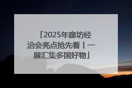 2025年廊坊经洽会亮点抢先看丨一展汇集多国好物