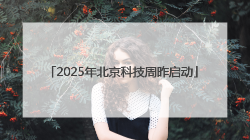 2025年北京科技周昨启动