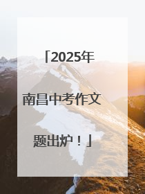 2025年南昌中考作文题出炉！