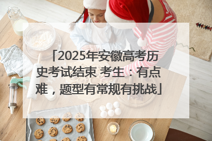 2025年安徽高考历史考试结束 考生:有点难,题型有常规有挑战