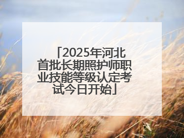 2025年河北首批长期照护师职业技能等级认定考试今日开始