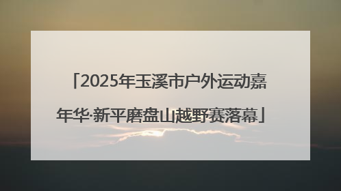2025年玉溪市户外运动嘉年华·新平磨盘山越野赛落幕