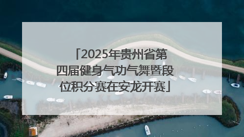 2025年贵州省第四届健身气功气舞暨段位积分赛在安龙开赛
