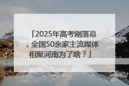 2025年高考刚落幕，全国50余家主流媒体相聚河南为了啥？