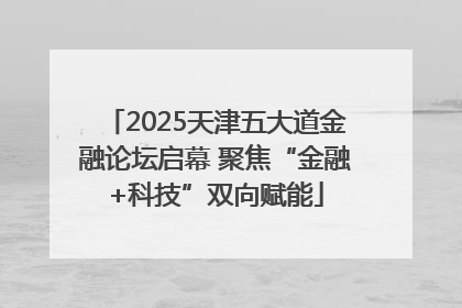 2025天津五大道金融论坛启幕 聚焦“金融+科技”双向赋能
