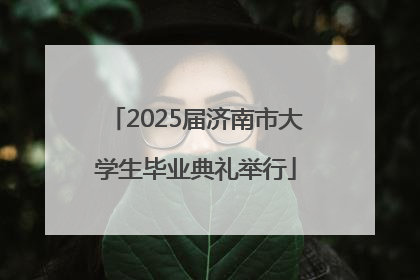 2025届济南市大学生毕业典礼举行