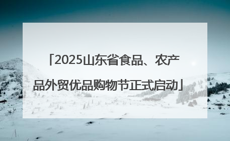 2025山东省食品、农产品外贸优品购物节正式启动
