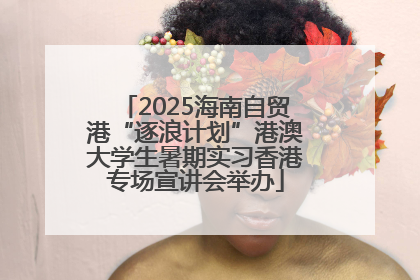 2025海南自贸港“逐浪计划”港澳大学生暑期实习香港专场宣讲会举办