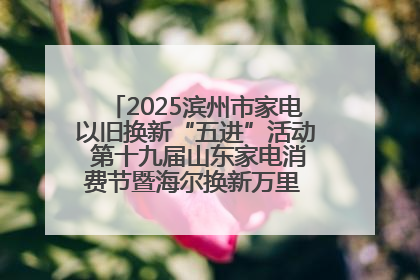 2025滨州市家电以旧换新“五进”活动 第十九届山东家电消费节暨海尔换新万里 行山东站全面启动