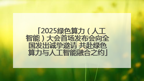 2025绿色算力（人工智能）大会首场发布会向全国发出诚挚邀请 共赴绿色算力与人工智能融合之约