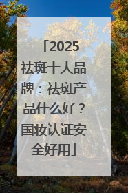 2025祛斑十大品牌：祛斑产品什么好？国妆认证安全好用