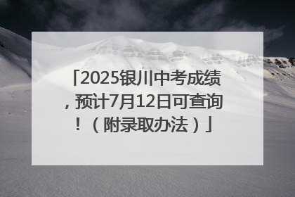 2025银川中考成绩，预计7月12日可查询！（附录取办法）