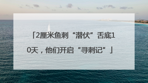 2厘米鱼刺“潜伏”舌底10天，他们开启“寻刺记”