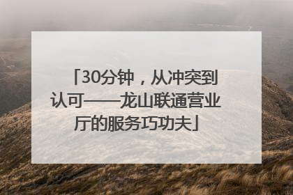 30分钟，从冲突到认可——龙山联通营业厅的服务巧功夫