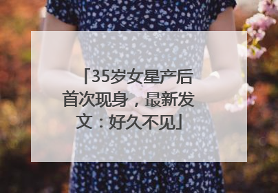 35岁女星产后首次现身，最新发文：好久不见
