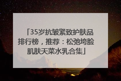 35岁抗皱紧致护肤品排行榜，推荐：松弛垮脸肌肤天菜水乳合集